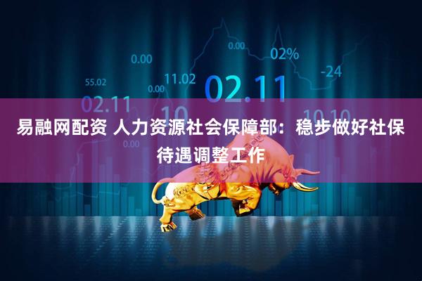 易融网配资 人力资源社会保障部：稳步做好社保待遇调整工作