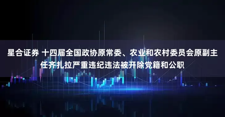 星合证券 十四届全国政协原常委、农业和农村委员会原副主任齐扎拉严重违纪违法被开除党籍和公职
