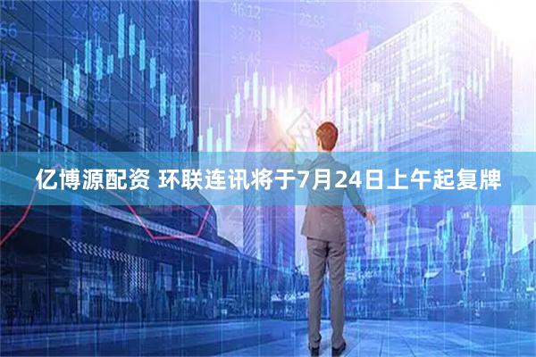 亿博源配资 环联连讯将于7月24日上午起复牌