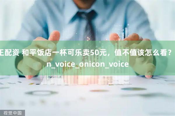 股王配资 和平饭店一杯可乐卖50元，值不值该怎么看？icon_voice_onicon_voice