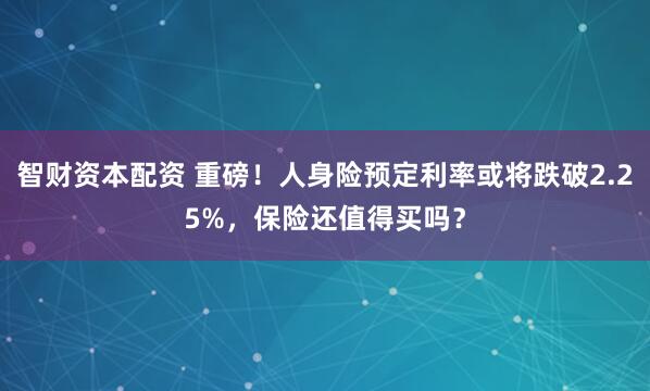 智财资本配资 重磅！人身险预定利率或将跌破2.25%，保险还值得买吗？