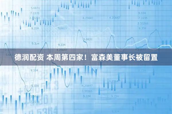 德润配资 本周第四家！富森美董事长被留置