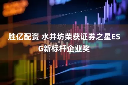 胜亿配资 水井坊荣获证券之星ESG新标杆企业奖