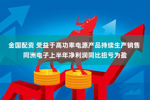 金国配资 受益于高功率电源产品持续生产销售 同洲电子上半年净利润同比扭亏为盈