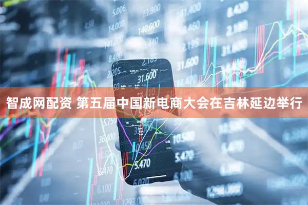 智成网配资 第五届中国新电商大会在吉林延边举行