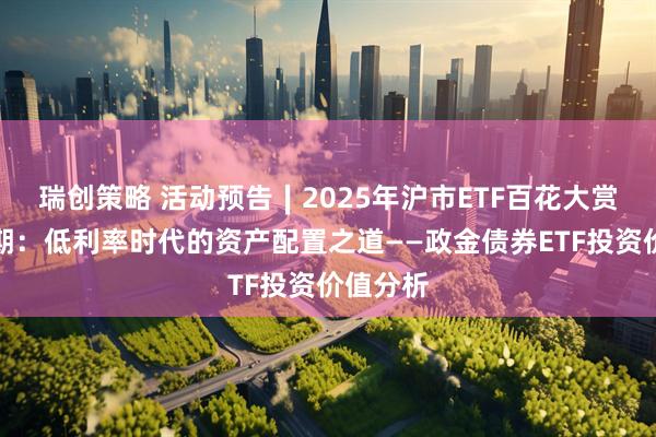瑞创策略 活动预告∣2025年沪市ETF百花大赏第十二期：低利率时代的资产配置之道——政金债券ETF投资价值分析