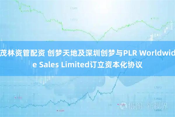 茂林资管配资 创梦天地及深圳创梦与PLR Worldwide Sales Limited订立资本化协议