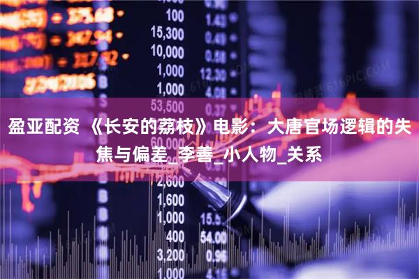 盈亚配资 《长安的荔枝》电影：大唐官场逻辑的失焦与偏差_李善_小人物_关系