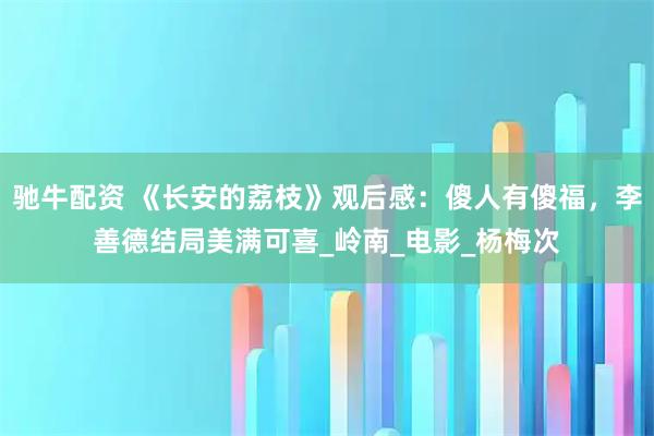 驰牛配资 《长安的荔枝》观后感：傻人有傻福，李善德结局美满可喜_岭南_电影_杨梅次