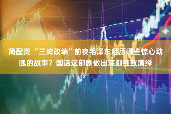 简配资 “三湾改编”前夜毛泽东经历哪些惊心动魄的故事？国话这部剧做出深刻细致演绎