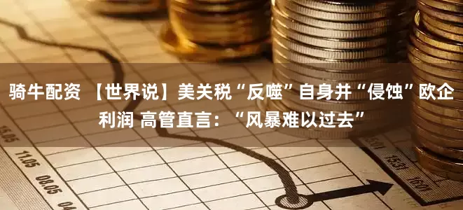 骑牛配资 【世界说】美关税“反噬”自身并“侵蚀”欧企利润 高管直言：“风暴难以过去”