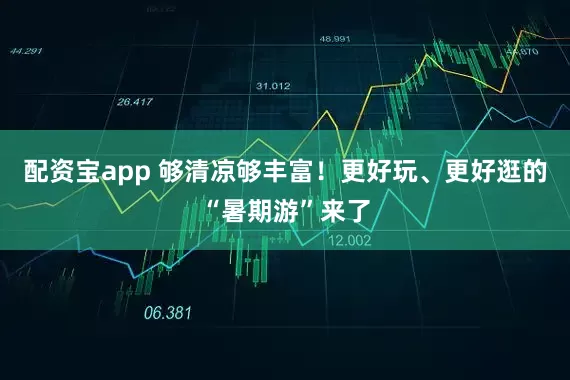 配资宝app 够清凉够丰富！更好玩、更好逛的“暑期游”来了
