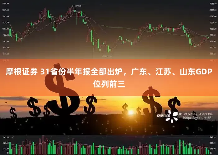 摩根证券 31省份半年报全部出炉，广东、江苏、山东GDP位列前三