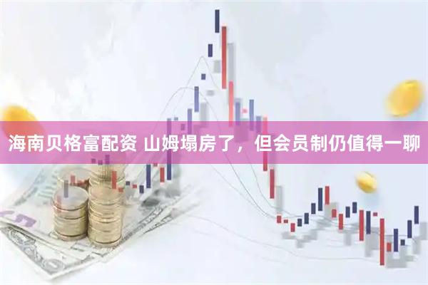 海南贝格富配资 山姆塌房了，但会员制仍值得一聊
