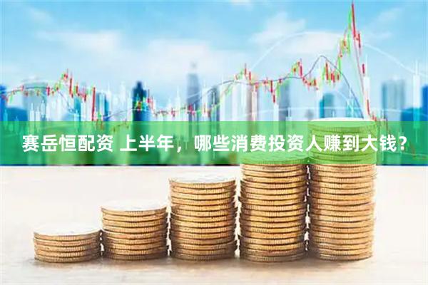 赛岳恒配资 上半年，哪些消费投资人赚到大钱？