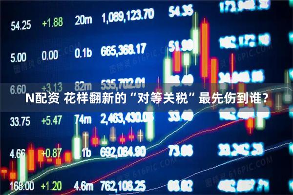 N配资 花样翻新的“对等关税”最先伤到谁？