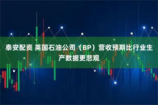 泰安配资 英国石油公司（BP）营收预期比行业生产数据更悲观