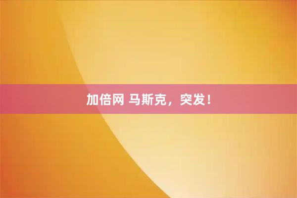 加倍网 马斯克，突发！