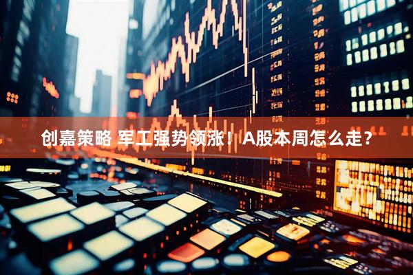 创嘉策略 军工强势领涨！A股本周怎么走？