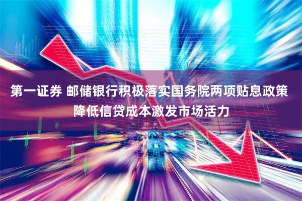 第一证券 邮储银行积极落实国务院两项贴息政策 降低信贷成本激发市场活力