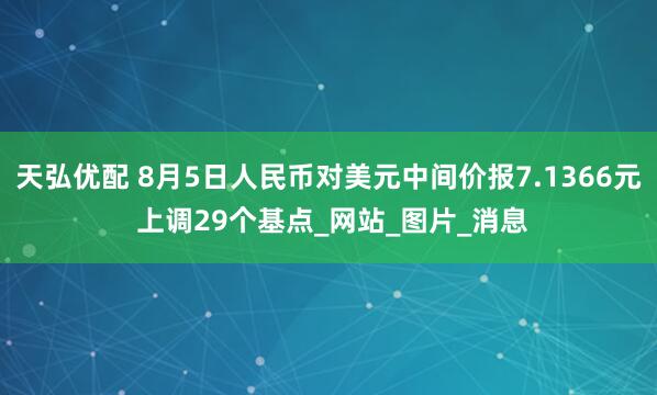 天弘优配 8月5日人民币对美元中间价报7.1366元 上调29个基点_网站_图片_消息