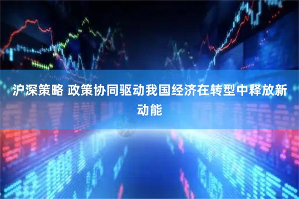 沪深策略 政策协同驱动我国经济在转型中释放新动能