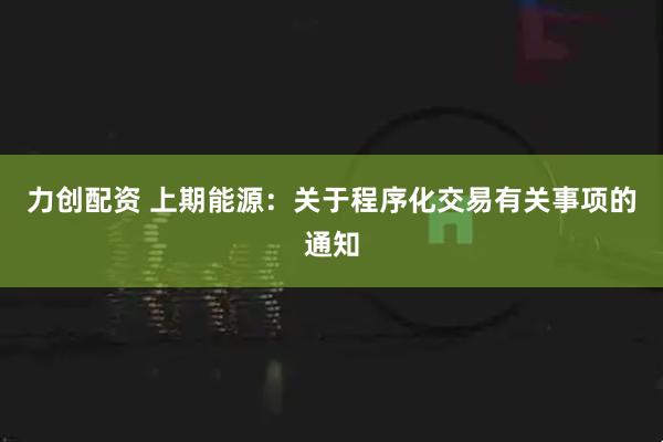 力创配资 上期能源：关于程序化交易有关事项的通知