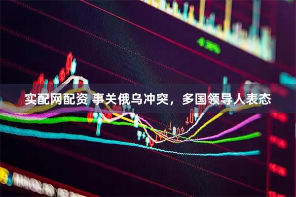 实配网配资 事关俄乌冲突，多国领导人表态