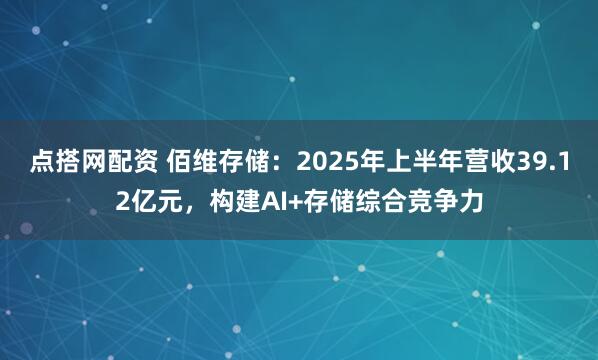点搭网配资 佰维存储：2025年上半年营收39.12亿元，构建AI+存储综合竞争力