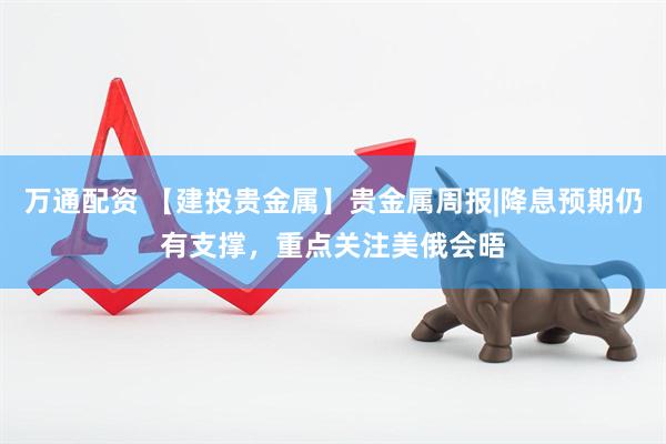 万通配资 【建投贵金属】贵金属周报|降息预期仍有支撑，重点关注美俄会晤