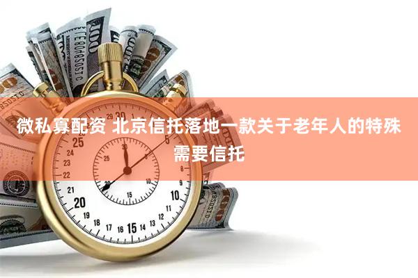微私寡配资 北京信托落地一款关于老年人的特殊需要信托