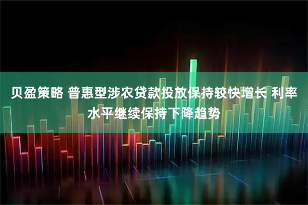 贝盈策略 普惠型涉农贷款投放保持较快增长 利率水平继续保持下降趋势