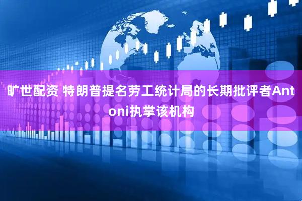 旷世配资 特朗普提名劳工统计局的长期批评者Antoni执掌该机构