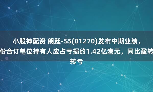 小股神配资 朗廷-SS(01270)发布中期业绩，股份合订单位持有人应占亏损约1.42亿港元，同比盈转亏