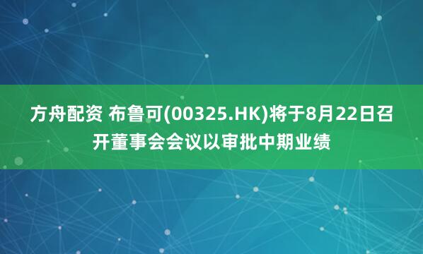 方舟配资 布鲁可(00325.HK)将于8月22日召开董事会会议以审批中期业绩