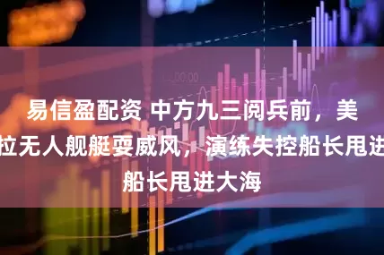 易信盈配资 中方九三阅兵前，美海军拉无人舰艇耍威风，演练失控船长甩进大海