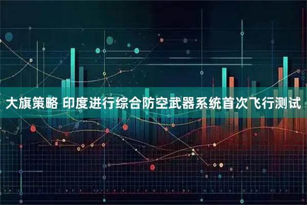 大旗策略 印度进行综合防空武器系统首次飞行测试