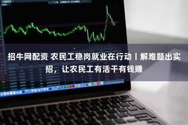 招牛网配资 农民工稳岗就业在行动丨解难题出实招，让农民工有活干有钱赚