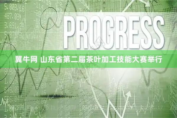 翼牛网 山东省第二届茶叶加工技能大赛举行