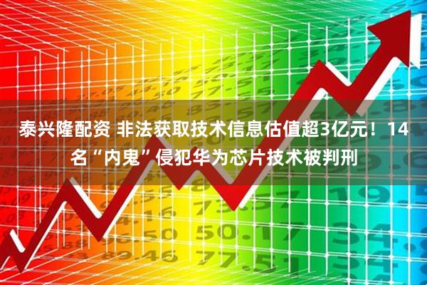 泰兴隆配资 非法获取技术信息估值超3亿元！14名“内鬼”侵犯华为芯片技术被判刑