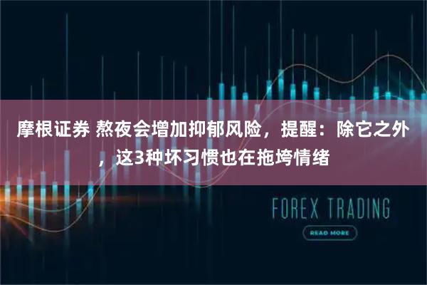 摩根证券 熬夜会增加抑郁风险，提醒：除它之外，这3种坏习惯也在拖垮情绪