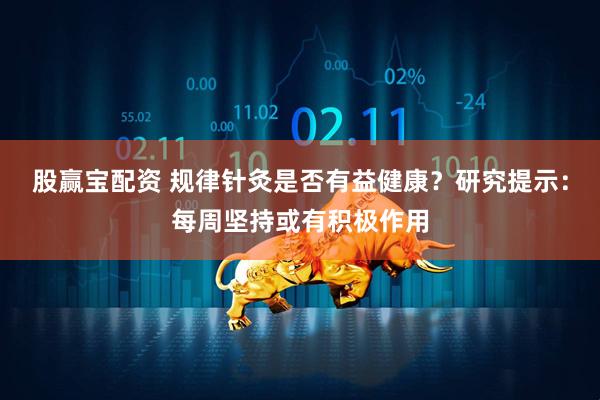 股赢宝配资 规律针灸是否有益健康？研究提示：每周坚持或有积极作用