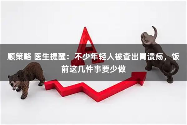 顺策略 医生提醒：不少年轻人被查出胃溃疡，饭前这几件事要少做