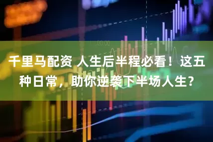 千里马配资 人生后半程必看！这五种日常，助你逆袭下半场人生？