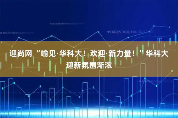 迎尚网 “喻见·华科大！欢迎·新力量！”华科大迎新氛围渐浓