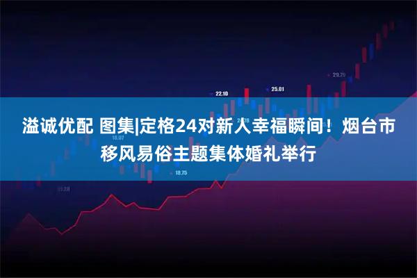 溢诚优配 图集|定格24对新人幸福瞬间！烟台市移风易俗主题集体婚礼举行