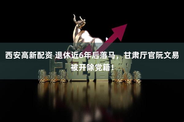 西安高新配资 退休近6年后落马，甘肃厅官阮文易被开除党籍！
