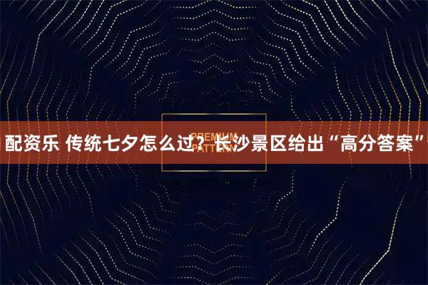 配资乐 传统七夕怎么过？长沙景区给出“高分答案”