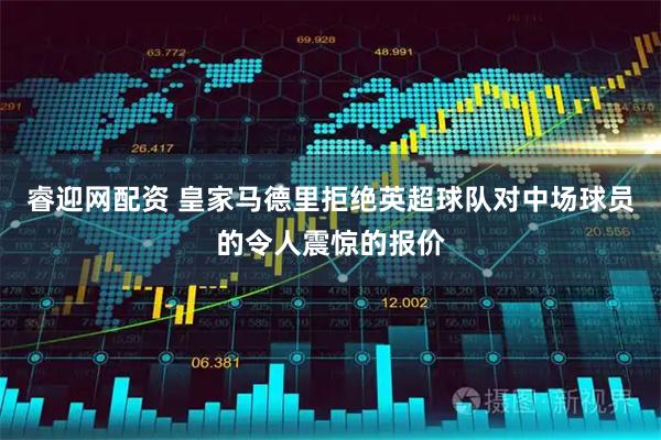 睿迎网配资 皇家马德里拒绝英超球队对中场球员的令人震惊的报价