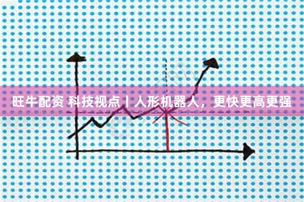 旺牛配资 科技视点丨人形机器人，更快更高更强